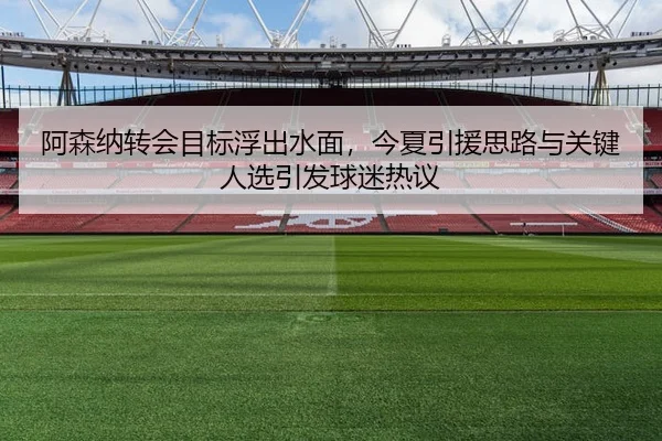 阿森纳转会目标浮出水面，今夏引援思路与关键人选引发球迷热议